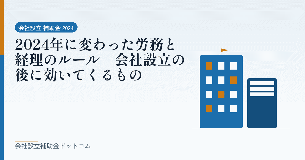 2024年に変わった労務と経理のルール|会社設立の後に効いてくるもの|会社設立の補助金と支援の解説
