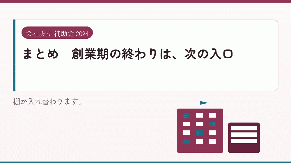 まとめ|創業期の終わりは、次の入口|会社設立の補助金と支援