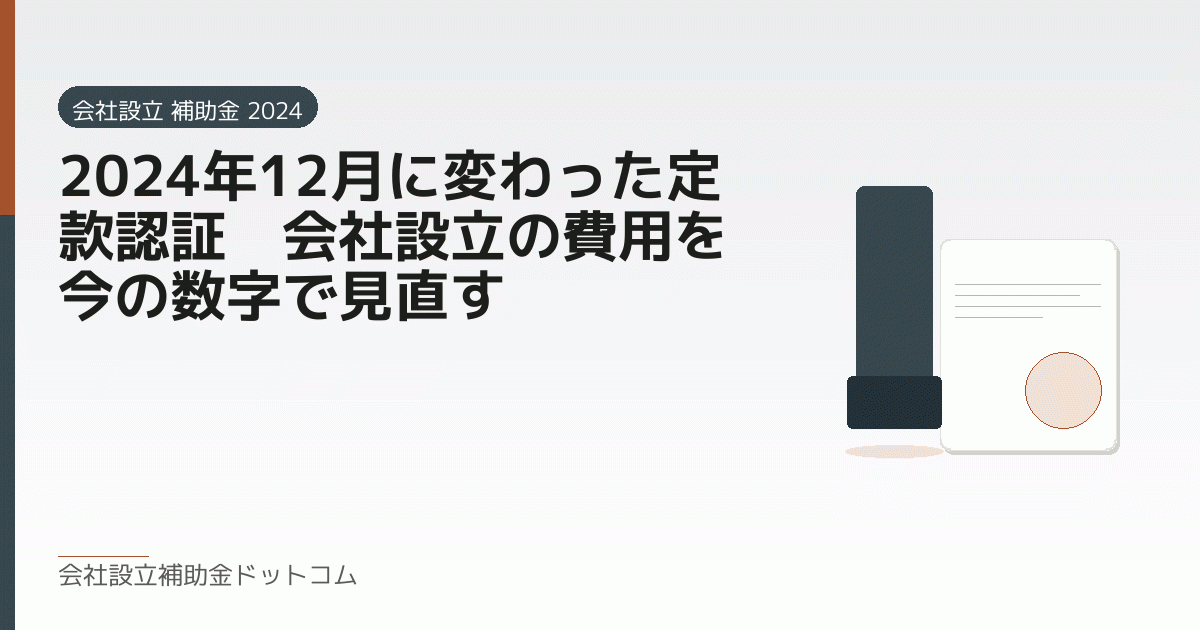 2024年12月に変わった定款認証｜会社設立の費用を今の数字で見直す｜会社設立の補助金と支援の解説