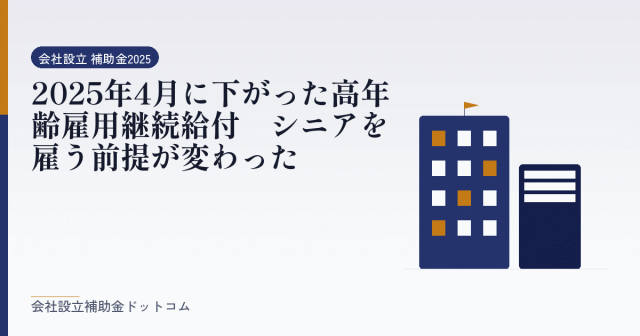 2025年4月に下がった高年齢雇用継続給付｜シニアを雇う前提が変わった｜会社設立の補助金と支援の解説