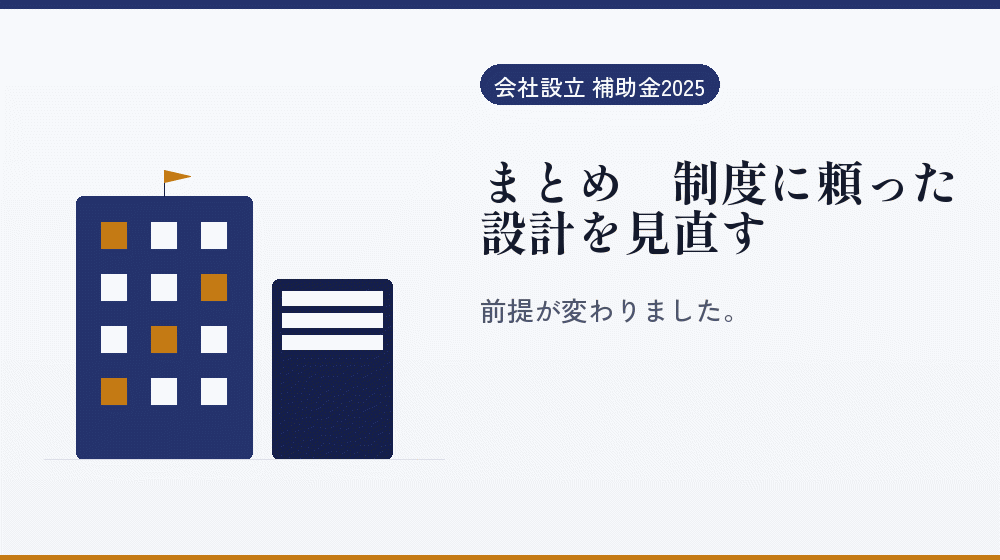 まとめ｜制度に頼った設計を見直す｜会社設立の補助金と支援