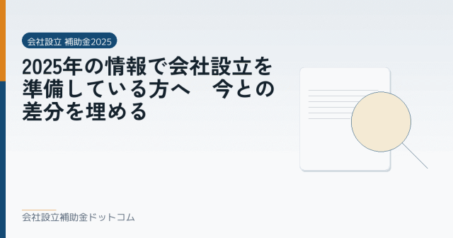 2025年の情報で会社設立を準備している方へ｜今との差分を埋める｜会社設立の補助金と支援の解説