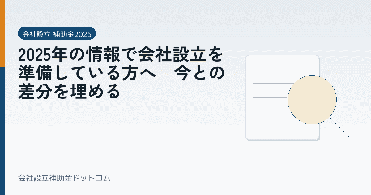 2025年の情報で会社設立を準備している方へ｜今との差分を埋める｜会社設立の補助金と支援の解説