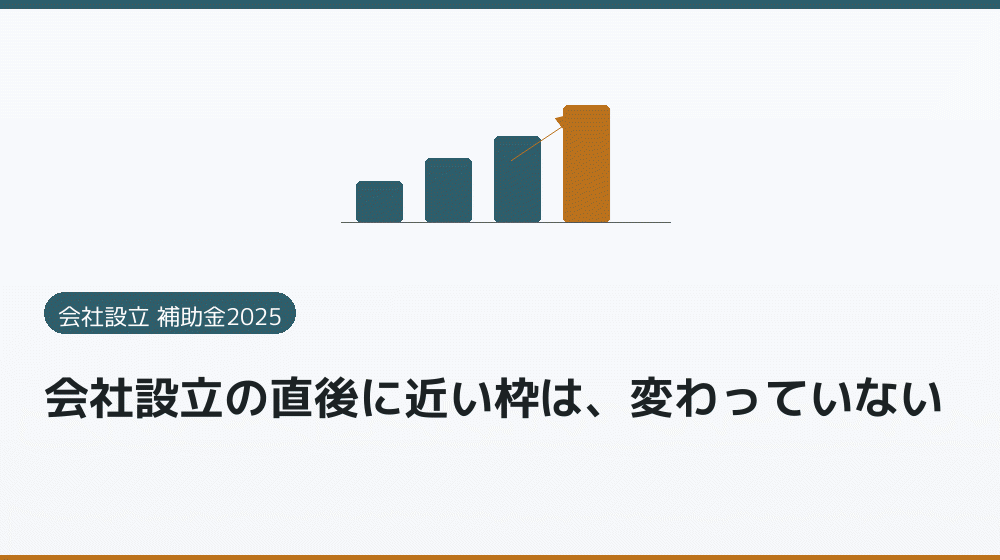 会社設立の直後に近い枠は、変わっていない｜会社設立の補助金と支援