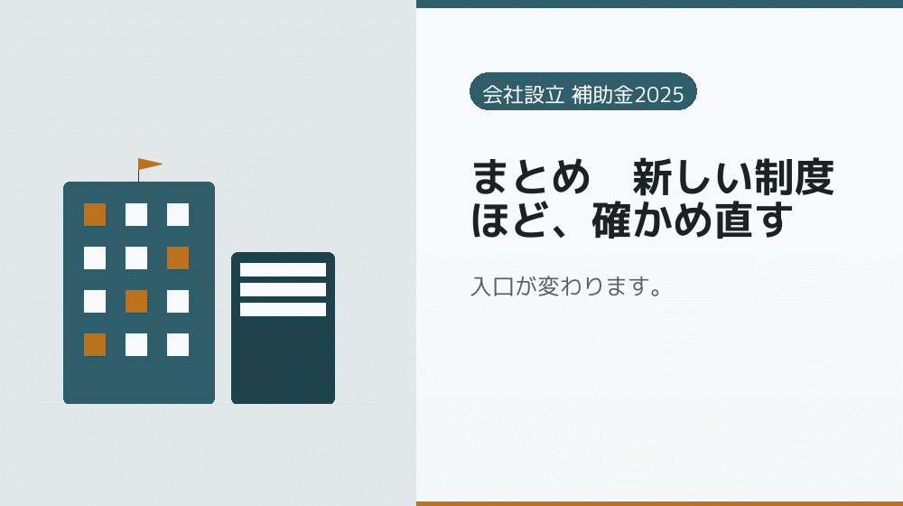まとめ｜新しい制度ほど、確かめ直す｜会社設立の補助金と支援