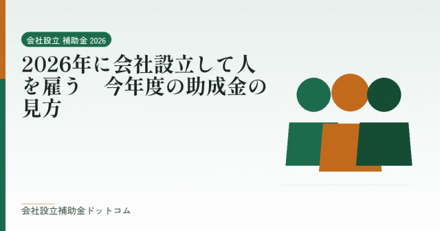 2026年に会社設立して人を雇う|今年度の助成金の見方|会社設立の補助金と支援の解説