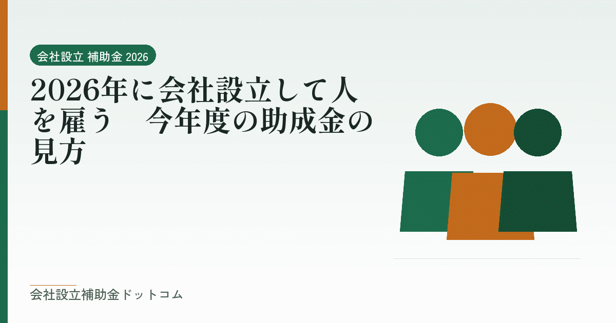 2026年に会社設立して人を雇う|今年度の助成金の見方|会社設立の補助金と支援の解説