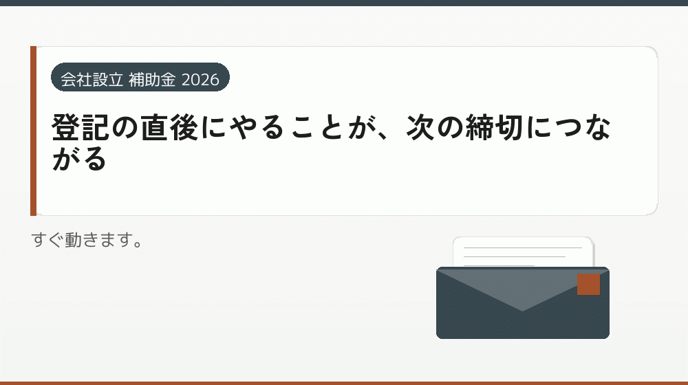 登記の直後にやることが、次の締切につながる｜会社設立の補助金と支援