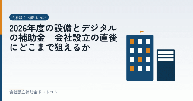 2026年度の設備とデジタルの補助金｜会社設立の直後にどこまで狙えるか｜会社設立の補助金と支援の解説