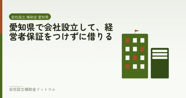 愛知県で会社設立して、経営者保証をつけずに借りる|会社設立の補助金と支援の解説