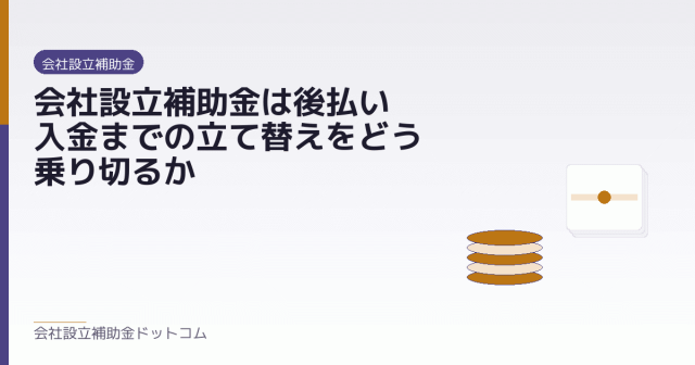 会社設立補助金は後払い｜入金までの立て替えをどう乗り切るか｜会社設立の補助金と支援の解説