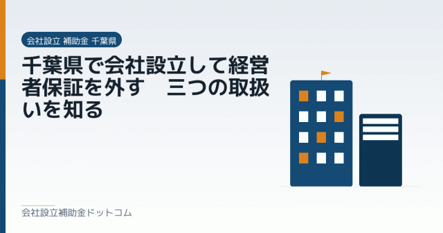 千葉県で会社設立して経営者保証を外す｜三つの取扱いを知る｜会社設立の補助金と支援の解説