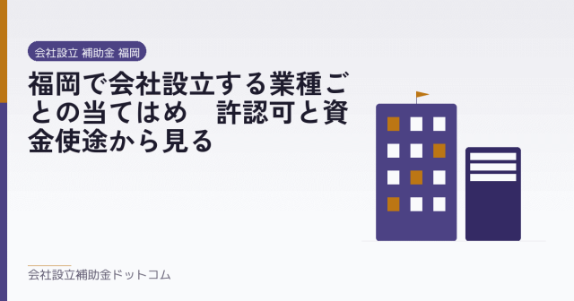 福岡で会社設立する業種ごとの当てはめ｜許認可と資金使途から見る｜会社設立の補助金と支援の解説