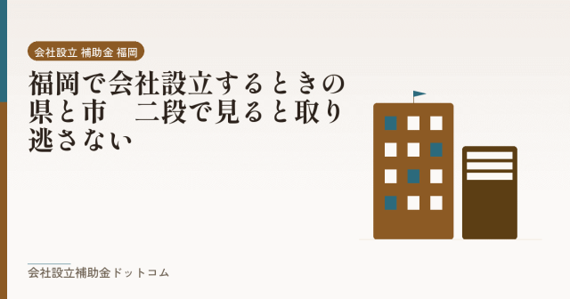 福岡で会社設立するときの県と市｜二段で見ると取り逃さない｜会社設立の補助金と支援の解説