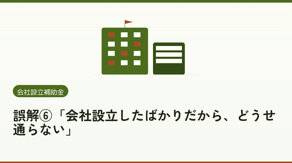 誤解⑥「会社設立したばかりだから、どうせ通らない」｜会社設立の補助金と支援