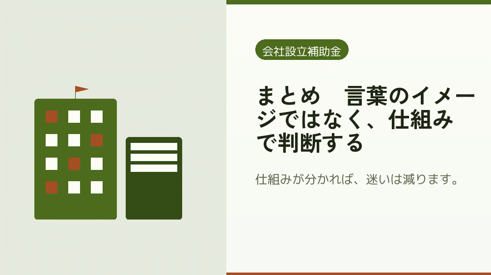 まとめ｜言葉のイメージではなく、仕組みで判断する｜会社設立の補助金と支援
