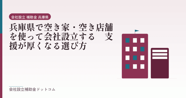 兵庫県で空き家・空き店舗を使って会社設立する｜支援が厚くなる選び方｜会社設立の補助金と支援の解説