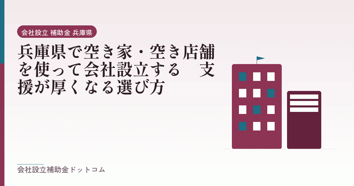 兵庫県で空き家・空き店舗を使って会社設立する｜支援が厚くなる選び方｜会社設立の補助金と支援の解説