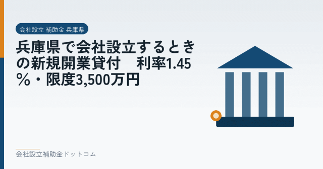 兵庫県で会社設立するときの新規開業貸付｜利率1.45％・限度3,500万円｜会社設立の補助金と支援の解説