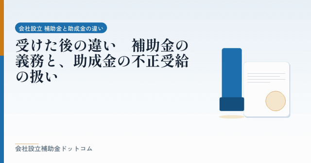 受けた後の違い｜補助金の義務と、助成金の不正受給の扱い｜会社設立の補助金と支援の解説