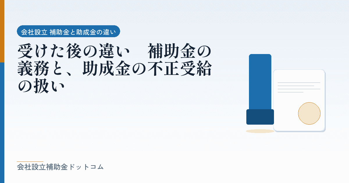 受けた後の違い｜補助金の義務と、助成金の不正受給の扱い｜会社設立の補助金と支援の解説
