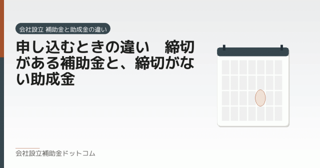 申し込むときの違い｜締切がある補助金と、締切がない助成金｜会社設立の補助金と支援の解説
