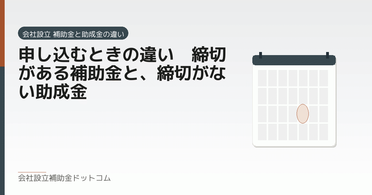 申し込むときの違い｜締切がある補助金と、締切がない助成金｜会社設立の補助金と支援の解説