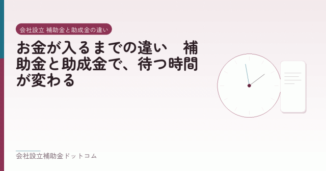 お金が入るまでの違い｜補助金と助成金で、待つ時間が変わる｜会社設立の補助金と支援の解説