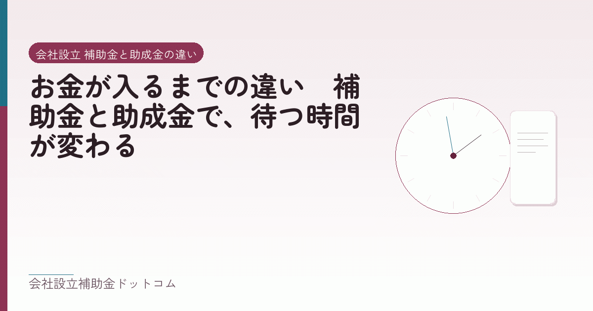 お金が入るまでの違い｜補助金と助成金で、待つ時間が変わる｜会社設立の補助金と支援の解説