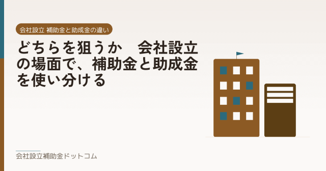 どちらを狙うか｜会社設立の場面で、補助金と助成金を使い分ける｜会社設立の補助金と支援の解説