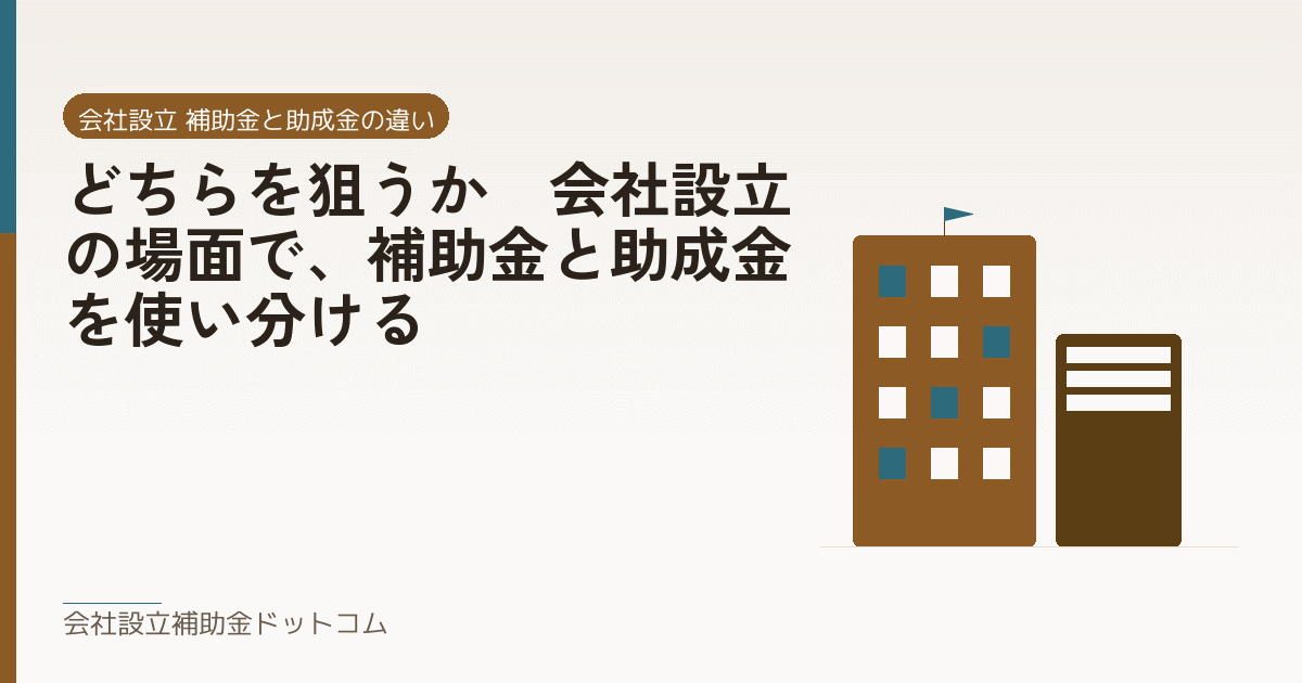 どちらを狙うか|会社設立の場面で、補助金と助成金を使い分ける|会社設立の補助金と支援の解説
