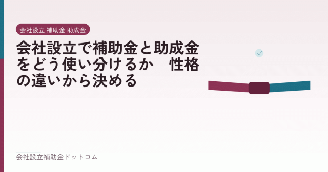 会社設立で補助金と助成金をどう使い分けるか|性格の違いから決める|会社設立の補助金と支援の解説