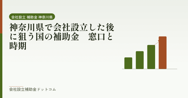 神奈川県で会社設立した後に狙う国の補助金｜窓口と時期｜会社設立の補助金と支援の解説