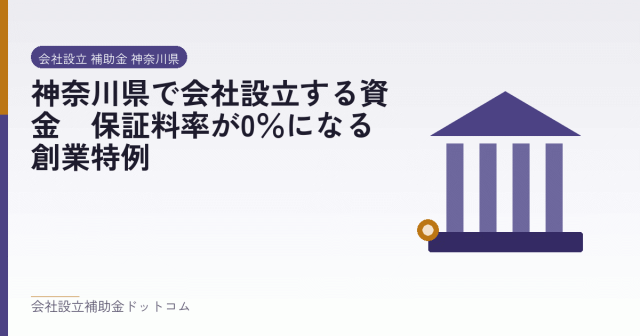 神奈川県で会社設立する資金｜保証料率が0％になる創業特例｜会社設立の補助金と支援の解説