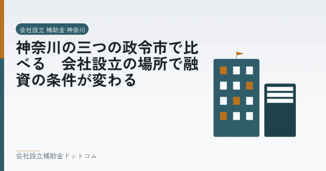 神奈川の三つの政令市で比べる|会社設立の場所で融資の条件が変わる|会社設立の補助金と支援の解説