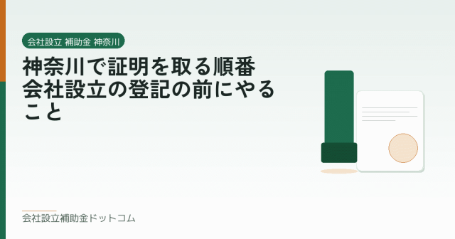 神奈川で証明を取る順番|会社設立の登記の前にやること|会社設立の補助金と支援の解説