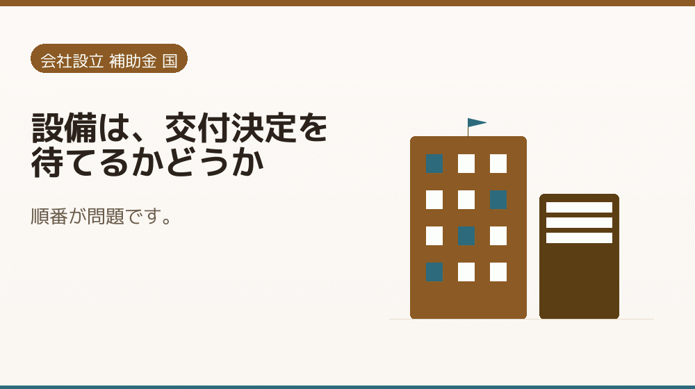 設備は、交付決定を待てるかどうか｜会社設立の補助金と支援
