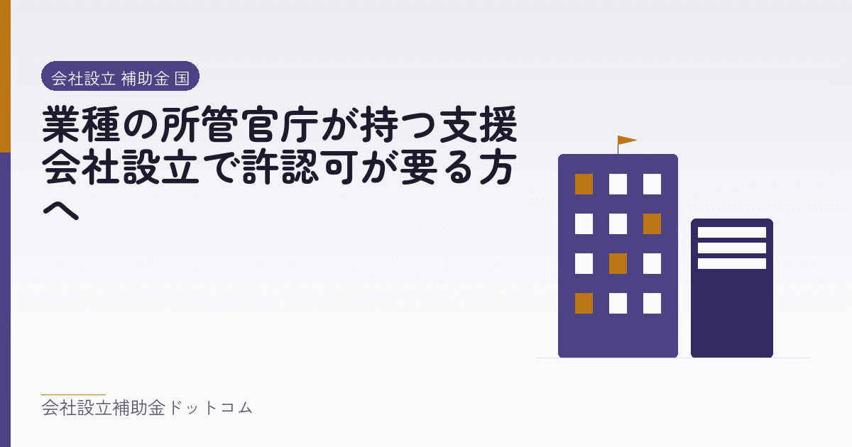 業種の所管官庁が持つ支援｜会社設立で許認可が要る方へ｜会社設立の補助金と支援の解説