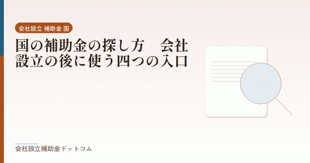 国の補助金の探し方｜会社設立の後に使う四つの入口｜会社設立の補助金と支援の解説