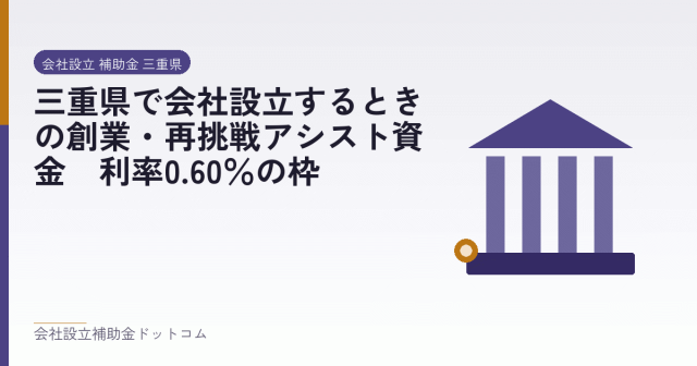 三重県で会社設立するときの創業・再挑戦アシスト資金｜利率0.60％の枠｜会社設立の補助金と支援の解説