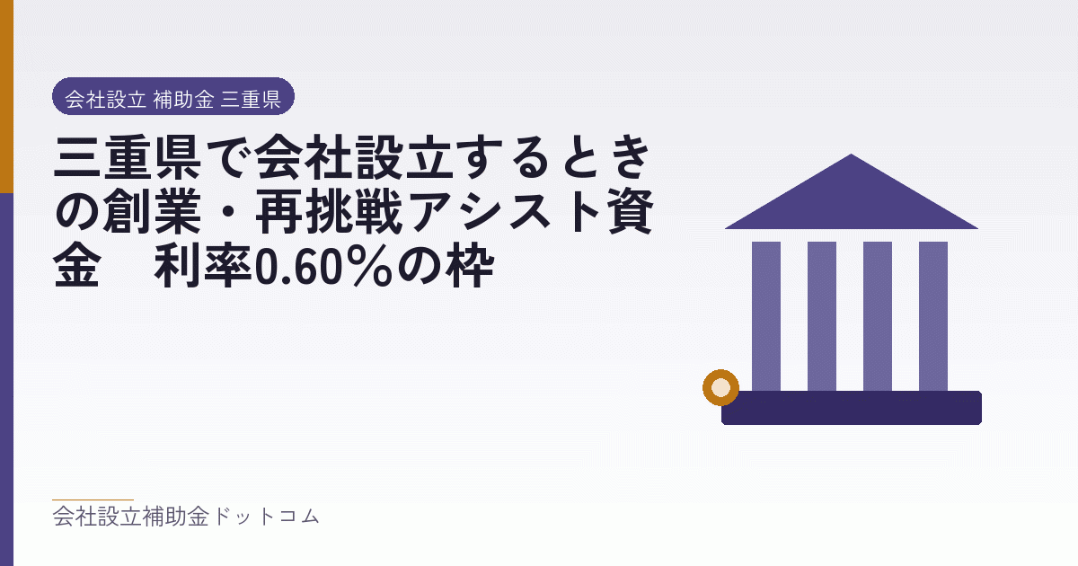 三重県で会社設立するときの創業・再挑戦アシスト資金|利率0.60%の枠|会社設立の補助金と支援の解説