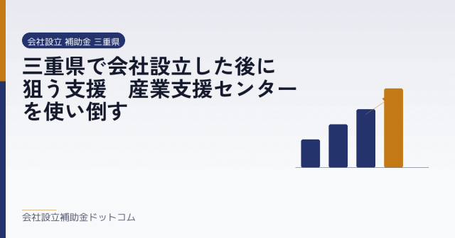 三重県で会社設立した後に狙う支援｜産業支援センターを使い倒す｜会社設立の補助金と支援の解説