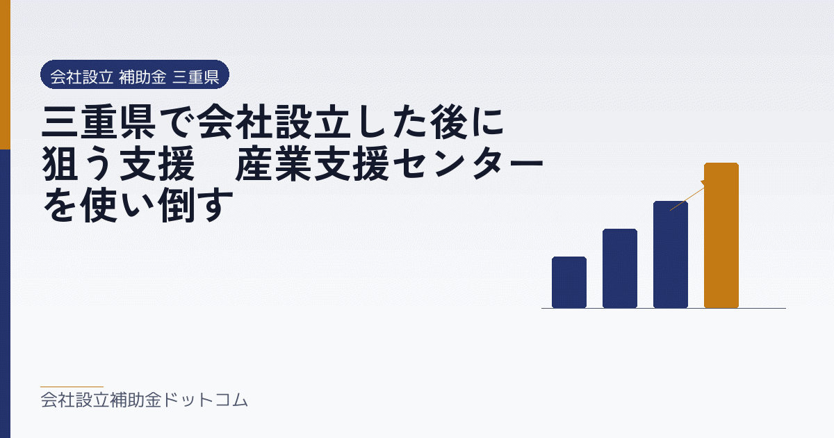 三重県で会社設立した後に狙う支援｜産業支援センターを使い倒す｜会社設立の補助金と支援の解説