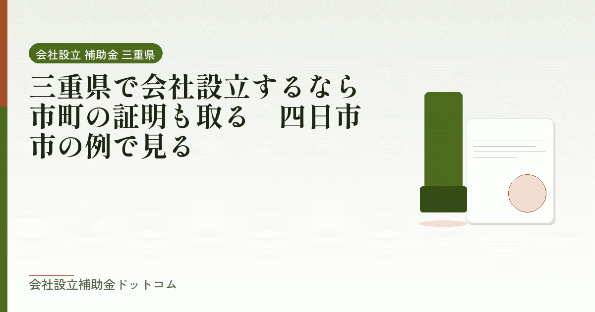 三重県で会社設立するなら市町の証明も取る｜四日市市の例で見る｜会社設立の補助金と支援の解説