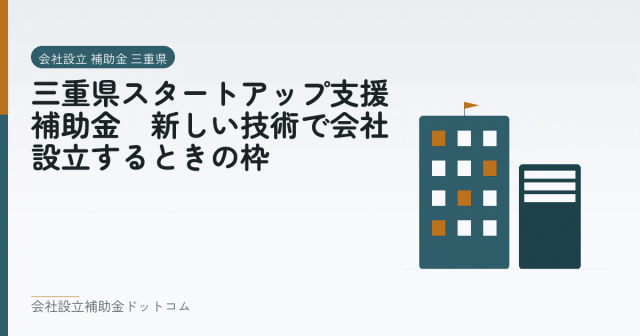 三重県スタートアップ支援補助金｜新しい技術で会社設立するときの枠｜会社設立の補助金と支援の解説