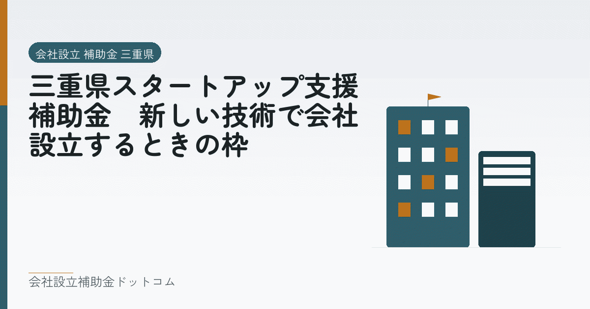 三重県スタートアップ支援補助金|新しい技術で会社設立するときの枠|会社設立の補助金と支援の解説