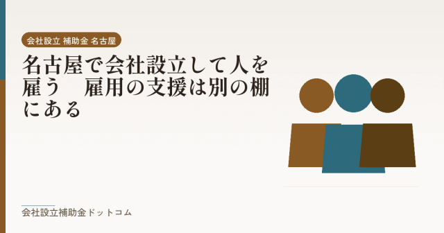 名古屋で会社設立して人を雇う｜雇用の支援は別の棚にある｜会社設立の補助金と支援の解説