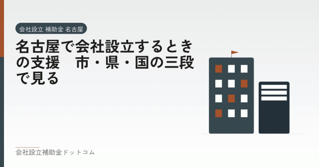 名古屋で会社設立するときの支援｜市・県・国の三段で見る｜会社設立の補助金と支援の解説