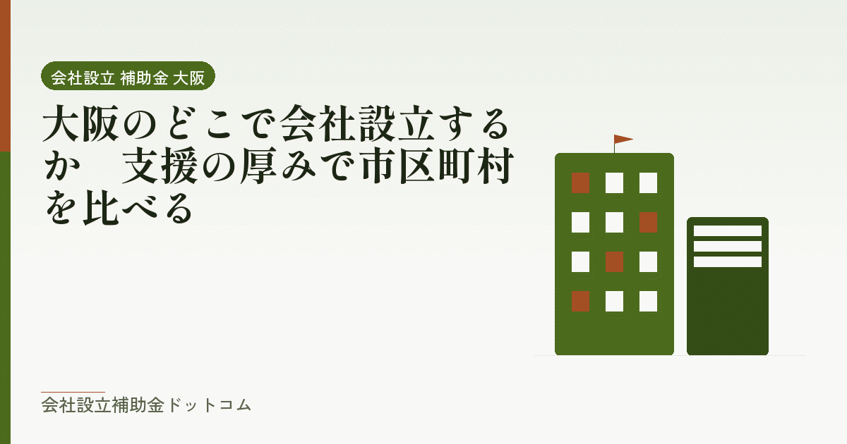 大阪のどこで会社設立するか｜支援の厚みで市区町村を比べる｜会社設立の補助金と支援の解説