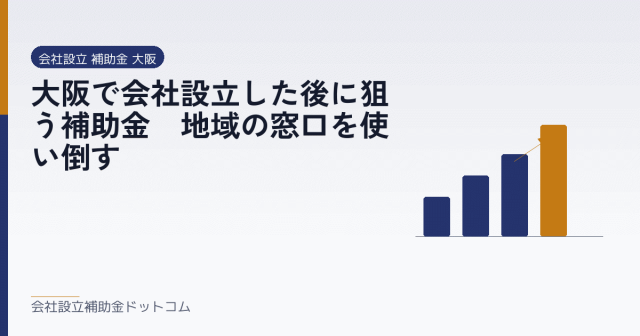 大阪で会社設立した後に狙う補助金｜地域の窓口を使い倒す｜会社設立の補助金と支援の解説